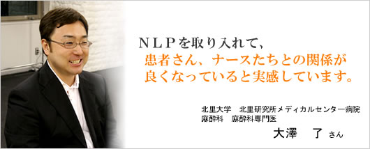 NLPを取り入れて、患者さん、ナースたちとの関係が 良くなっていると実感しています。 大澤 了さん