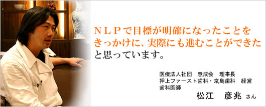 NLPで目標が明確になったことをきっかけに、実際にも進むことができたと思っています。松江　彦兆さん