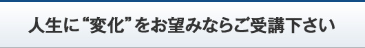 人生に“変化”をお望みならご受講下さい